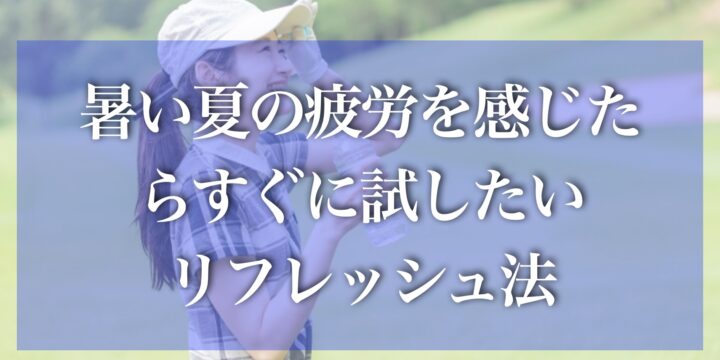 暑い夏の体調管理、疲労を感じたらすぐに試したいリフレッシュ法