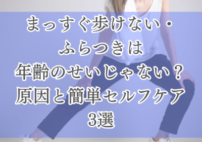 まっすぐ歩けない・ふらつきは年齢のせいじゃない？原因と簡単セルフケア3選